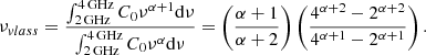 $$ \begin{aligned} \nu _{vlass } = \frac{\int _{2\,\mathrm{GHz} }^{4\,\mathrm{GHz} } C_0\nu ^{\alpha +1} \mathrm{d}\nu }{\int _{2\,\mathrm{GHz} }^{4\,\mathrm{GHz} } C_0\nu ^{\alpha }\mathrm{d}\nu } = \left( \frac{\alpha +1}{\alpha +2} \right) \left( \frac{4^{\alpha +2}-2^{\alpha +2}}{4^{\alpha +1}-2^{\alpha +1}} \right). \end{aligned} $$