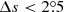 $ \Delta s < 2{{\overset{\circ}{.}}}5 $