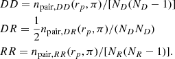 $$ \begin{aligned}&DD = n_{\mathrm{pair},DD}(r_p, \pi )/[N_D(N_D-1)]\nonumber\\&DR = \frac{1}{2} n_{\mathrm{pair},DR}(r_p, \pi )/(N_D N_D)\nonumber\\&RR = n_{\mathrm{pair},RR}(r_p, \pi )/[N_R(N_R-1)]. \end{aligned} $$