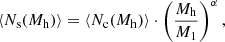 $$ \begin{aligned} \langle N_{\mathrm{s}}(M_{\mathrm{h}}) \rangle = \langle N_{\mathrm{c}}(M_{\mathrm{h}}) \rangle \cdot \left(\frac{M_{\mathrm{h}}}{M_1}\right)^\alpha , \end{aligned} $$
