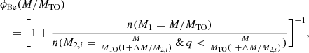 $$ \begin{aligned}&\phi _{\mathrm{Be}}(M/M_{\rm TO})\nonumber \\&\quad = \bigg [ 1+ \frac{n(M_1=M/M_{\rm TO})}{n(M_{2,i}=\frac{M}{M_{\rm TO}(1+\Delta M/M_{2,i})} \, \& \,q< \frac{M}{M_{\rm TO}(1+\Delta M/M_{2,i})}) }\bigg ] ^{-1}, \end{aligned} $$