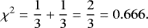\begin{equation*} {\chi}^2 = \frac{1}{3} + \frac{1}{3}=\frac{2}{3}=0.666. \end{equation*}