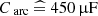 $ C_{\text{ arc}}\ \widehat{=}\ 450\,{\upmu}\mathrm{F} $