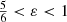 $ \tfrac56 < \varepsilon < 1 $