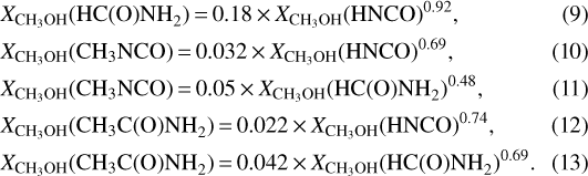 \begin{align*} \label{} & X_{\textrm{CH}_{3}\textrm{OH}}(\textrm{HC(O)NH}_{2})\,{=}\,0.18\,{\times}\, X_{\textrm{CH}_{3}\textrm{OH}}(\textrm{HNCO})^{0.92}, \\ & X_{\textrm{CH}_{3}\textrm{OH}}(\textrm{CH}_{3}\textrm{NCO})\,{=}\,0.032\,{\times}\, X_{\textrm{CH}_{3}\textrm{OH}}(\textrm{HNCO})^{0.69}, \\ & X_{\textrm{CH}_{3}\textrm{OH}}(\textrm{CH}_{3}\textrm{NCO})\,{=}\,0.05\,{\times}\, X_{\textrm{CH}_{3}\textrm{OH}}(\textrm{HC(O)NH}_{2})^{0.48}, \\ & X_{\textrm{CH}_{3}\textrm{OH}}(\textrm{CH}_{3}\textrm{C(O)NH}_{2})\,{=}\,0.022\,{\times}\, X_{\textrm{CH}_{3}\textrm{OH}}(\textrm{HNCO})^{0.74}, \\ & X_{\textrm{CH}_{3}\textrm{OH}}(\textrm{CH}_{3}\textrm{C(O)NH}_{2})\,{=}\, 0.042\,{\times}\, X_{\textrm{CH}_{3}\textrm{OH}}(\textrm{HC(O)NH}_{2})^{0.69}. \end{align*}
