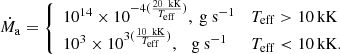 $$ \begin{aligned} \dot{M}_{\rm a}=\left\{ \begin{array}{ll} 10^{14}\times 10^{-4(\frac{20\ \mathrm{\,kK}}{T_{\rm eff}})}, \mathrm{\ g\ s^{-1}}&T_{\rm eff}>10 \mathrm{\,kK}\\ 10^{3}\times 10^{3(\frac{10\ \mathrm{\,kK}}{T_{\rm eff}})},\ \ \mathrm{\ g\ s^{-1}}&T_{\rm eff} < 10 \mathrm{\,kK}. \\ \end{array} \right. \end{aligned} $$
