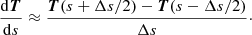$$ \begin{aligned} \frac{\mathrm{d}{\boldsymbol{T}}}{\mathrm{d}s} \approx \frac{{\boldsymbol{T}}(s+\Delta s/2)-{\boldsymbol{T}}(s-\Delta s/2)}{\Delta s}\cdot \end{aligned} $$