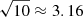 $ \sqrt{10}\approx3.16 $