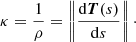 $$ \begin{aligned} \kappa = \dfrac{1}{\rho } = \left\Vert\frac{\mathrm{d}{\boldsymbol{T}}(s)}{\mathrm{d}s}\right\Vert\cdot \end{aligned} $$