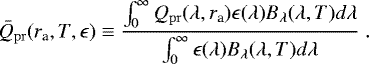 \begin{equation*}\bar{Q}_{\mathrm{pr}}(r_{\textrm{a}}, T, \epsilon)\equiv \frac{\int_{0}^{\infty} Q_{\mathrm{pr}}(\lambda, r_{\textrm{a}}) \epsilon(\lambda) B_{\lambda}(\lambda, T) d\lambda}{\int_{0}^{\infty} \epsilon(\lambda) B_{\lambda}(\lambda, T) d\lambda}~.\end{equation*}