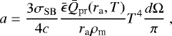 \begin{equation*}a = \frac{3\sigma_{\mathrm{SB}}}{4c} \frac{\bar{\epsilon} \bar{Q}_{\mathrm{pr}}(r_{\textrm{a}}, T)}{r_{\textrm{a}} \rho_{\textrm{m}}} T^4 \frac{d \Omega}{\pi} ~,\end{equation*}