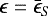 $ \epsilon = \bar{\epsilon}_S $