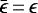 $ \bar{\epsilon}\,{=}\, \epsilon $