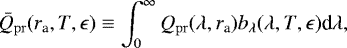 \begin{equation*}\bar{Q}_{\mathrm{pr}} (r_{\textrm{a}}, T, \epsilon)\equiv \int_{0}^{\infty} Q_{\mathrm{pr}}(\lambda, r_{\textrm{a}}) b_{\lambda}(\lambda, T, \epsilon) \textrm{d}\lambda,\end{equation*}