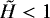 $ \tilde{H} < 1 $