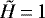 $ \tilde{H}\,{=}\,1 $