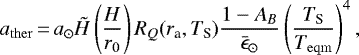 \begin{equation*}a_{\mathrm{ther}}\,{=}\,a_{\odot} \tilde{H} \left (\frac{H}{r_0} \right) R_Q(r_{\textrm{a}}, T_{\textrm{S}}) \frac{1 - A_B}{\bar{\epsilon}_{\odot}} \left (\frac{T_{\textrm{S}}}{T_{\mathrm{eqm}}} \right)^4,\end{equation*}