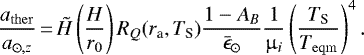 \begin{equation*}\frac{a_{\mathrm{ther}}}{a_{\odot, z}}\,{=}\,\tilde{H} \left (\frac{H}{r_0} \right)R_Q(r_{\textrm{a}}, T_{\textrm{S}})\frac{1-A_B}{\bar{\epsilon}_{\odot}}\frac{1}{\upmu_i}\left (\frac{T_{\textrm{S}}}{T_{\mathrm{eqm}}}\right)^4.\end{equation*}