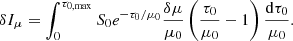 $$ \begin{aligned} \delta I_{\mu }&= \int _{0}^{\tau _{0,\mathrm{max}}}S_0e^{-{\tau _0}/{\mu _0}}\frac{\delta \mu }{\mu _0}\left(\frac{ \tau _0}{\mu _0}-1 \right)\frac{\mathrm{d} \tau _0}{\mu _0}. \end{aligned} $$