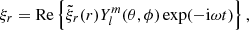 $$ \begin{aligned} \xi _r&= \mathrm{Re} \left\{ \tilde{\xi }_r(r) Y_l^m(\theta , \phi ) \exp (-\mathrm{i}\omega t) \right\} , \end{aligned} $$