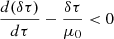 $ \frac{d (\delta \tau)}{d \tau} - \frac{\delta \tau}{\mu_0} < 0 $