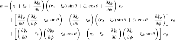 $$ \begin{aligned} \boldsymbol{n} =&\left(r_0+\xi _r+\frac{\partial \xi _\theta }{\partial \theta } \right) \left( (r_0 +\xi _r)\sin \theta + \xi _\theta \cos \theta + \frac{\partial \xi _\phi }{\partial \phi } \right)\ \boldsymbol{e}_r \nonumber \\&+ \left[\frac{\partial \xi _\phi }{\partial \theta } \left( \frac{\partial \xi _r}{\partial \phi } - \xi _\phi \sin \theta \right) - \left(\frac{\partial \xi _r}{\partial \theta }-\xi _\theta \right) \left( (r_0+\xi _r)\sin \theta +\xi _\theta \cos \theta +\frac{\partial \xi _\phi }{\partial \phi } \right) \right] \ \boldsymbol{e}_\theta \nonumber \\&+ \left[ \left( \frac{\partial \xi _r}{\partial \theta }-\xi _\theta \right) \left( \frac{\partial \xi _\theta }{\partial \phi }-\xi _\phi \cos \theta \right) - \left(r_0+\xi _r+\frac{\partial \xi _\theta }{\partial \theta }\right) \left(\frac{\partial \xi _r}{\partial \phi } - \xi _\phi \sin \theta \right)\right] \ \boldsymbol{e}_\phi . \end{aligned} $$