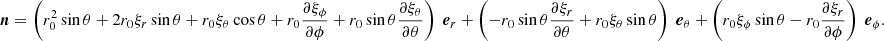 $$ \begin{aligned} \boldsymbol{n} = \left(r_0^2 \sin \theta + 2r_0\xi _r\sin \theta +r_0 \xi _\theta \cos \theta +r_0 \frac{\partial \xi _\phi }{\partial \phi } +r_0\sin \theta \frac{\partial \xi _\theta }{\partial \theta }\right) \ \boldsymbol{e}_r +\left(-r_0\sin \theta \frac{\partial \xi _r}{\partial \theta }+r_0\xi _\theta \sin \theta \right) \ \boldsymbol{e}_\theta + \left(r_0\xi _\phi \sin \theta - r_0\frac{\partial \xi _r}{\partial \phi }\right) \ \boldsymbol{e}_\phi . \end{aligned} $$