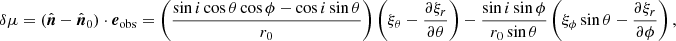 $$ \begin{aligned} \delta \mu = (\hat{\boldsymbol{n}} - \hat{\boldsymbol{n}}_0)\cdot \boldsymbol{e}_{\mathrm{obs}} = \left(\frac{\sin {i}\cos {\theta }\cos {\phi } - \cos {i}\sin {\theta }}{r_0}\right)\left(\xi _\theta - \frac{\partial \xi _r}{\partial \theta }\right) - \frac{\sin {i} \sin {\phi }}{r_0\sin {\theta }} \left(\xi _\phi \sin {\theta } - \frac{\partial \xi _r}{\partial \phi } \right), \end{aligned} $$