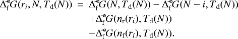 \begin{eqnarray*}\Delta_{\textrm{f}}^{{\hspace{0.1ex}\circ\hspace{-1.2ex}-}}G(r_i, N, T_{\textrm{d}}(N)) &\,{=}\,& \Delta_{\textrm{f}}^{{\hspace{0.1ex}\circ\hspace{-1.2ex}-}}G(N, T_{\textrm{d}}(N)) - \Delta_{\textrm{f}}^{{\hspace{0.1ex}\circ\hspace{-1.2ex}-}}G(N-i, T_{\textrm{d}}(N))\\ &&+ \Delta_{\textrm{f}}^{{\hspace{0.1ex}\circ\hspace{-1.2ex}-}}G(n_{\textrm{r}}(r_i), T_{\textrm{d}}(N)) \nonumber \\ \nonumber &&- \Delta_{\textrm{f}}^{{\hspace{0.1ex}\circ\hspace{-1.2ex}-}}G(n_{\textrm{f}}(r_i), T_{\textrm{d}}(N)). \end{eqnarray*}