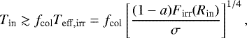\begin{eqnarray*}T_{\textrm{in}} \gtrsim f_{\textrm{col}} T_{\rm{eff, irr}} = f_{\textrm{col}} \left[\frac{(1-a)F_{\textrm{irr}}(R_{\textrm{in}})}{\sigma}\right]^{1/4},\end{eqnarray*}