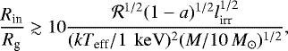 \begin{eqnarray*}\frac{R_{\textrm{in}}}{R_{\textrm{g}}} \gtrsim 10 \frac{\mathcal{R}^{1/2}(1-a)^{1/2} l_{\textrm{irr}}^{1/2}}{(kT_{\textrm{eff}}/1\,{\rm~keV})^2 (M/10\,M_{\odot})^{1/2}},\end{eqnarray*}