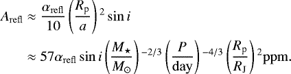 \begin{equation*}\begin{split}A_{\mathrm{refl}} &\approx \frac{\alpha_{\mathrm{refl}}}{10}\left(\frac{R_{\textrm{p}}}{a}\right){}^2\sin{i} \\ &\approx 57\alpha_{\mathrm{refl}}\sin{i}\left(\frac{M_{\star}}{M_{\odot}}\right){}^{-2/3}\left(\frac{P}{\mathrm{day}}\right){}^{-4/3}\left(\frac{R_{\textrm{p}}}{R_{\mathrm{J}}}\right){}^2\mathrm{ppm}.\end{split}\end{equation*}