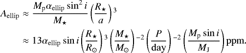 \begin{equation*}\begin{split}A_{\mathrm{ellip}} &\approx \frac{M_{\textrm{p}}\alpha_{\mathrm{ellip}}\sin^2{i}}{M_{\star}}\left(\frac{R_{\star}}{a}\right){}^3 \\ &\approx 13\alpha_{\mathrm{ellip}}\sin{i}\left(\frac{R_{\star}}{R_{\odot}}\right){}^3\left(\frac{M_{\star}}{M_{\odot}}\right){}^{-2}\left(\frac{P}{\mathrm{day}}\right){}^{-2}\left(\frac{M_{\textrm{p}}\sin{i}}{M_{\mathrm{J}}}\right)\mathrm{ppm}.\end{split}\!\!\end{equation*}
