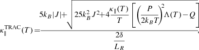 $$ \begin{aligned} \kappa _\parallel ^{\textsc{TRAC}}(T) \! = \! \! \dfrac{ \! 5k_B |J| \! \! + \! \! \sqrt{ 25k_B^2J^2 \! \! + \! 4\dfrac{\!\kappa _\parallel (T)}{T} \left[ \left( \! \dfrac{\!P\!}{2k_BT\!} \! \right)^{\!\!2} \! \! \Lambda (T) \! - \! Q \right] \! \! } }{\dfrac{2\delta }{L_R}} \! , \! \! \! \end{aligned} $$