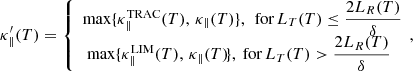 $$ \begin{aligned} \kappa _\parallel ^{\prime }(T) = \left\{ \begin{array}{l} \text{max} \{ \kappa _\parallel ^{\textsc{TRAC}}(T), \, \kappa _\parallel (T) \}, \,\text{ for}\, L_T(T) \le \dfrac{2L_R(T)}{\delta } \\ \text{ max} \{ \kappa _\parallel ^{\textsc{LIM}}(T), \, \kappa _\parallel (T) \! \}, \text{ for}\, L_T(T) > \dfrac{2L_R(T)}{\delta } \end{array} \right.\!\! , \end{aligned} $$
