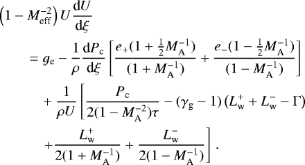 \begin{align*}& \left(1- M^{-2}_{\textrm{eff}}\right)U\frac{\textrm{d}U}{\textrm{d}\xi} \nonumber \\&\qquad = g_{\textrm{e}}-\frac{1}{\rho}\frac{\textrm{d} P_{\textrm{c}}}{\textrm{d}\xi}\left[\frac{e_+(1+\frac{1}{2}M_{\textrm{A}}^{-1})}{(1+M_{\textrm{A}}^{-1})}+\frac{e_-(1-\frac{1}{2}M_{\textrm{A}}^{-1})}{(1-M_{\textrm{A}}^{-1})}\right] \nonumber \\&\quad\qquad +\frac{1}{\rho U}\left[\frac{P_{\textrm{c}}}{2(1-M_{\textrm{A}}^{-2})\tau}-(\gamma_{\textrm{g}}-1)\left(L^+_{\textrm{w}}+L^-_{\textrm{w}}-\Gamma \right) \right. \nonumber \\&\quad\qquad \left. +\frac{L^+_{\textrm{w}}}{2(1+M_{\textrm{A}}^{-1})}+\frac{L^-_{\textrm{w}}}{2(1-M_{\textrm{A}}^{-1})}\right]\,.\end{align*}