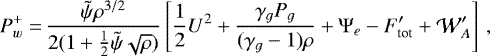 \begin{align*}P^{+}_{w}= & \,\frac{\tilde{\psi}\rho^{3/2}}{2(1+ \frac{1}{2} \tilde{\psi}\sqrt{\rho})} \left[\frac{1}{2} U^2+\frac{\gamma_g P_g}{(\gamma_g-1)\rho}+\Psi_e-F^{\prime}_{\textrm{tot}}+\mathcal{W}_A^{\prime}\right] \,,\end{align*}