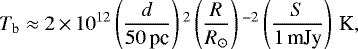 \begin{equation*}T_{\textrm{b}} \;{\approx}\; 2\,{\times}\, 10^{12} \left(\frac{d}{50\,\textrm{pc}}\right){}^2 \left(\frac{R}{R_{\odot}}\right){}^{-2}\left(\frac{S}{1\,\textrm{mJy}} \right)\,\textrm{K}, \end{equation*}