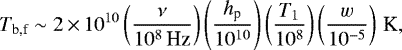 \begin{equation*} T_{\textrm{b,f}}\sim 2 \,{\times}\, 10^{10} \left(\frac{\nu}{10^8\,\textrm{Hz}}\right)\left(\frac{h_{\textrm{p}}}{10^{10}}\right)\left(\frac{T_1}{10^8}\right)\left(\frac{w}{10^{-5}}\right) \,\textrm{K},\end{equation*}