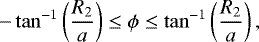 \begin{equation*} -\tan^{-1}\left(\frac{R_2}{a}\right) \leq \phi \leq \tan^{-1}\left(\frac{R_2}{a}\right),\end{equation*}