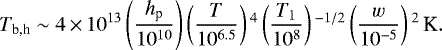 \begin{align*} T_{\textrm{b,h}}\sim 4 \,{\times}\, 10^{13} \left(\frac{h_{\textrm{p}}}{10^{10}}\right) \left(\frac{T}{10^{6.5}}\right){}^4\left(\frac{T_1}{10^8}\right){}^{-1/2}\left(\frac{w}{10^{-5}}\right){}^2 \,\textrm{K}.\end{align*}