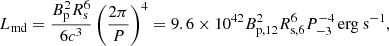$$ \begin{aligned} L_{\mathrm{md}}=\frac{B_{\mathrm{p}}^{2}R_{\mathrm{s}}^{6}}{6c^3}\left( \frac{2\pi }{P} \right) ^4=9.6\times 10^{42}B_{\mathrm{p,}12}^{2}R_{\mathrm{s,}6}^{6}P_{-3}^{-4}\,\mathrm{erg\ s}^{-1} , \end{aligned} $$