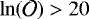 $\ln(\mathcal{O}) > 20$