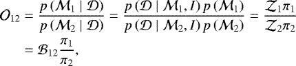 \begin{equation*}\begin{aligned}\mathcal{O}_{12} &=\frac{p\left(\mathcal{M}_{1} \mid \mathcal{D}\right)}{p\left(\mathcal{M}_{2} \mid \mathcal{D}\right)} =\frac{p\left(\mathcal{D} \mid \mathcal{M}_{1}, I\right) p\left(\mathcal{M}_{1}\right)}{p\left(\mathcal{D} \mid \mathcal{M}_{2}, I\right) p\left(\mathcal{M}_{2}\right)}=\frac{\mathcal{Z}_{1} \pi_{1}}{\mathcal{Z}_{2} \pi_{2}} \\ &=\mathcal{B}_{12} \frac{\pi_{1}}{\pi_{2}}, \end{aligned}\end{equation*}