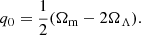 $$ \begin{aligned} q_0&= \frac{1}{2} (\Omega _{\rm m} - 2 \Omega _\Lambda ). \end{aligned} $$