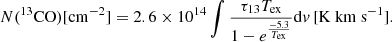 $$ \begin{aligned} N(^{13}\mathrm{CO})[\mathrm{cm}^{-2}] = 2.6 \times 10^{14} \int {\frac{\tau _{13}T_{\rm ex}}{1-e^{\frac{-5.3}{T_{\rm ex}}}} \mathrm{d}{ v} \, [\mathrm {K} ~\mathrm {km} ~\mathrm {s}^{-1}]} .\end{aligned} $$