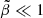 $ \tilde\beta\ll 1 $