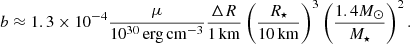 $$ \begin{aligned} b\approx 1.3\times 10^{-4}\frac{\mu }{10^{30}\,\mathrm {erg}\,\mathrm{cm} ^{-3}}\frac{\Delta R}{1\,\mathrm{km} }\left(\frac{R_{\star }}{10\,\mathrm{km} }\right)^3\left(\frac{1.4 M_{\odot }}{M_{\star }}\right)^2. \end{aligned} $$