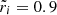 $ \tilde r_{i}=0.9 $