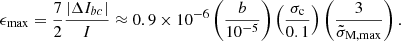 $$ \begin{aligned} \epsilon _{\rm max}=\frac{7}{2}\frac{|\Delta I_{bc}|}{I}\approx 0.9 \times 10^{-6}\left(\frac{b}{10^{-5}}\right)\left(\frac{\sigma _{\rm c}}{0.1}\right)\left(\frac{3}{\tilde{\sigma }_{\mathrm{M},\mathrm{max}}}\right). \end{aligned} $$